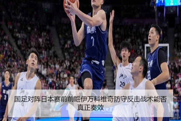 国足对阵日本赛前前瞻伊万科维奇防守反击战术能否真正奏效