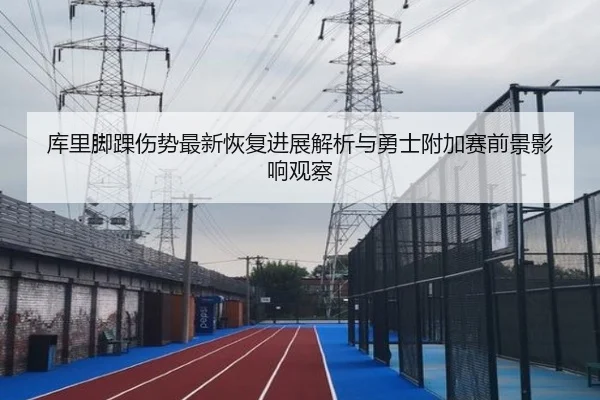 库里脚踝伤势最新恢复进展解析与勇士附加赛前景影响观察