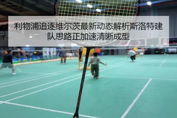 利物浦追逐维尔茨最新动态解析斯洛特建队思路正加速清晰成型