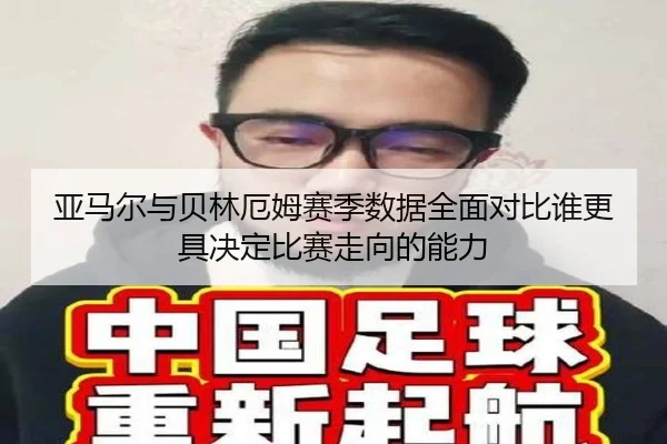 亚马尔与贝林厄姆赛季数据全面对比谁更具决定比赛走向的能力