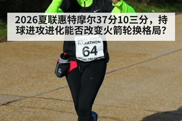 2026夏联惠特摩尔37分10三分，持球进攻进化能否改变火箭轮换格局？