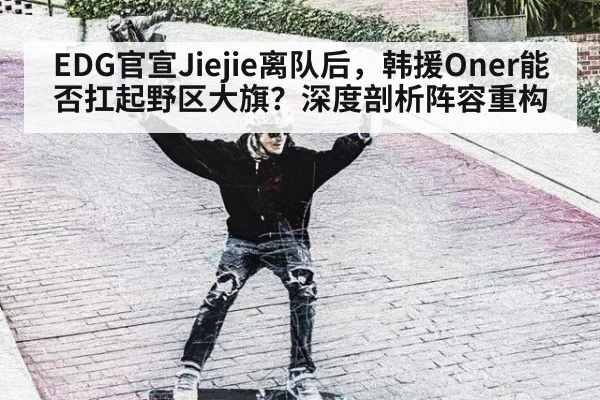 EDG官宣Jiejie离队后，韩援Oner能否扛起野区大旗？深度剖析阵容重构