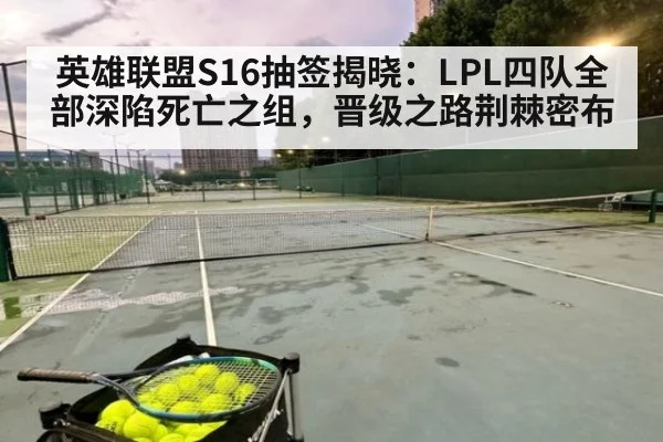 英雄联盟S16抽签揭晓：LPL四队全部深陷死亡之组，晋级之路荆棘密布