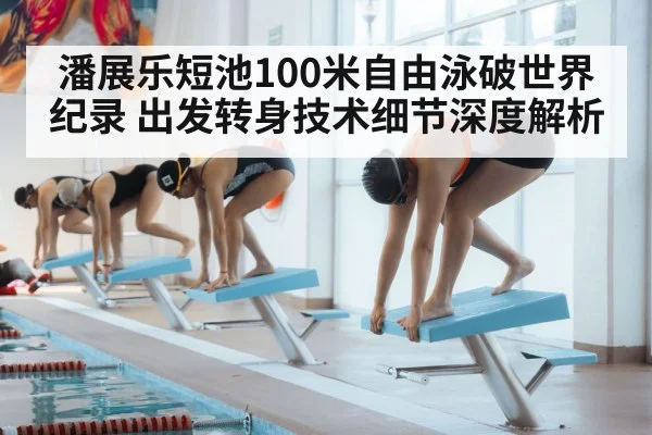 潘展乐短池100米自由泳破世界纪录 出发转身技术细节深度解析