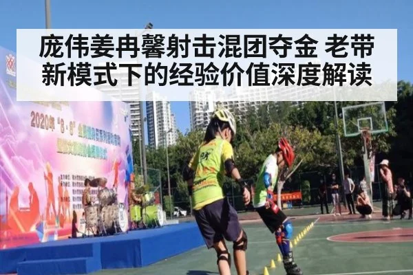庞伟姜冉馨射击混团夺金 老带新模式下的经验价值深度解读