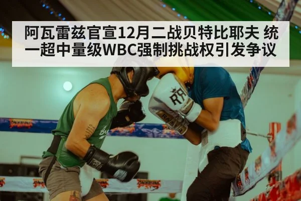 阿瓦雷兹官宣12月二战贝特比耶夫 统一超中量级WBC强制挑战权引发争议