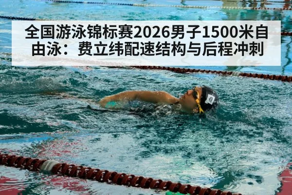 全国游泳锦标赛2026男子1500米自由泳:费立纬配速结构与后程冲刺