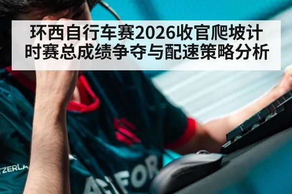 环西自行车赛2026收官爬坡计时赛总成绩争夺与配速策略分析