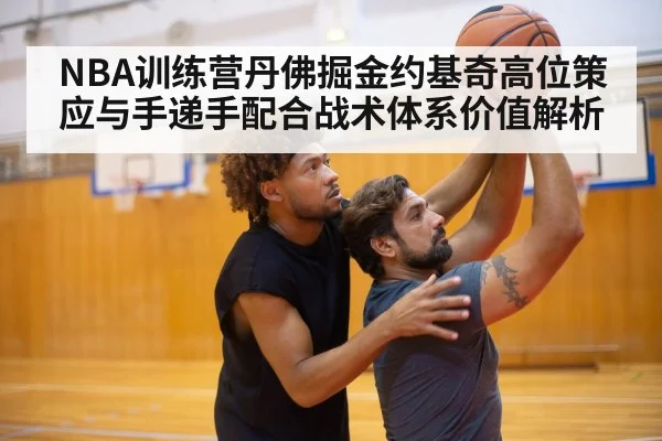 NBA训练营丹佛掘金约基奇高位策应与手递手配合战术体系价值解析
