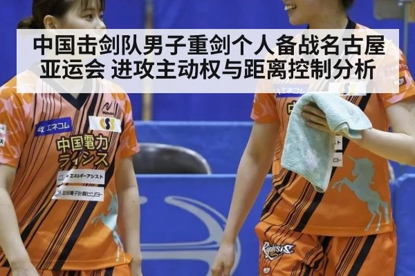中国击剑队男子重剑个人备战名古屋亚运会 进攻主动权与距离控制分析