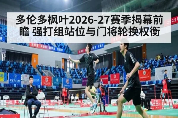 多伦多枫叶2026-27赛季揭幕前瞻 强打组站位与门将轮换权衡