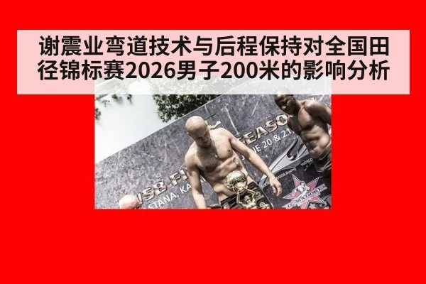 谢震业弯道技术与后程保持对全国田径锦标赛2026男子200米的影响分析