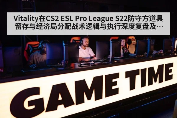 Vitality在CS2 ESL Pro League S22防守方道具留存与经济局分配战术逻辑与执行深度复盘及影响分析