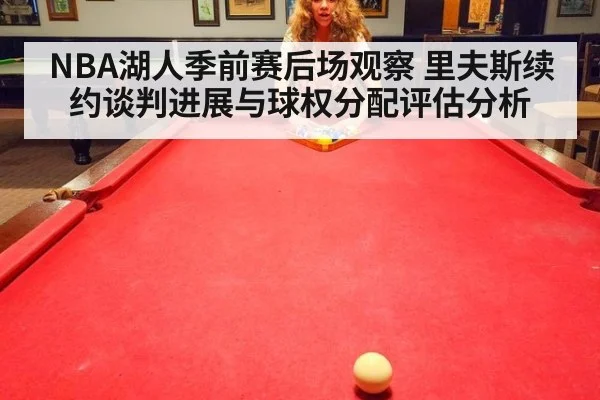 NBA湖人季前赛后场观察 里夫斯续约谈判进展与球权分配评估分析