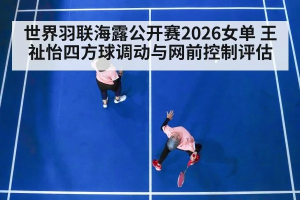 世界羽联海露公开赛2026女单 王祉怡四方球调动与网前控制评估