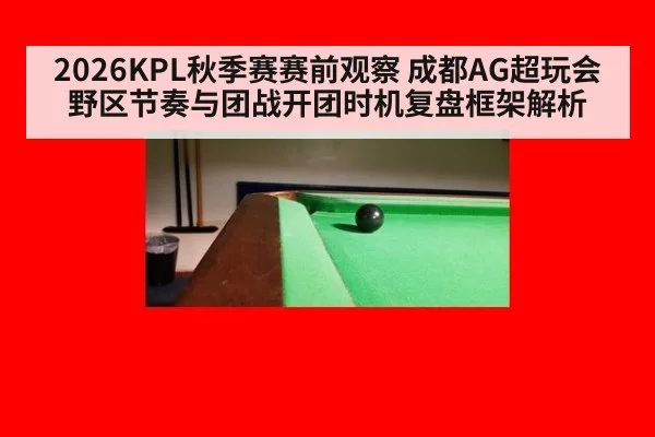 2026KPL秋季赛赛前观察 成都AG超玩会野区节奏与团战开团时机复盘框架解析